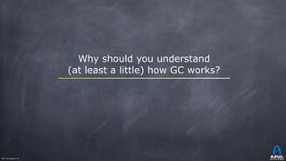 ©2017 Azul Systems, Inc.	 	 	 	 	 	
Why should you understand
(at least a little) how GC works?
 