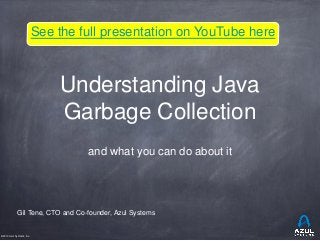 See the full presentation on YouTube here

Understanding Java
Garbage Collection
and what you can do about it

Gil Tene, CTO and Co-founder, Azul Systems

©2013 Azul Systems, Inc.

 