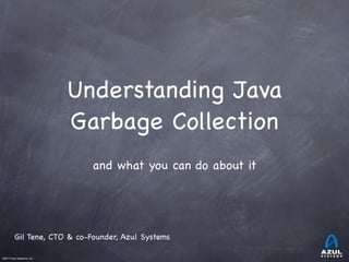 Understanding Java
Garbage Collection
and what you can do about it

Gil Tene, CTO & co-Founder, Azul Systems
©2011 Azul Systems, Inc.	

	

	

	

	

	

 