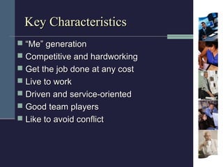 Key Characteristics
 “Me” generation
 Competitive and hardworking
 Get the job done at any cost
 Live to work
 Driven...