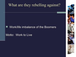 What are they rebelling against?




 Work/life imbalance of the Boomers


Motto: Work to Live
 