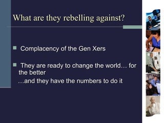 What are they rebelling against?


 Complacency of the Gen Xers

 They are ready to change the world… for
 the better
 …...