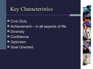 Key Characteristics

 Civic Duty
 Achievement – in all aspects of life
 Diversity
 Confidence
 Optimism
 Goal Orient...