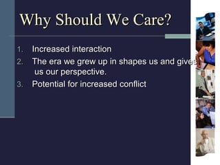 Why Should We Care?
1. Increased interaction
2. The era we grew up in shapes us and gives
    us our perspective.
3. Poten...