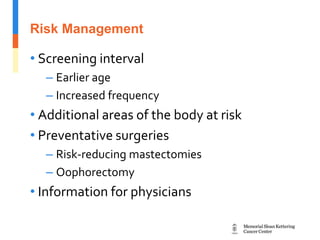 Risk Management
• Screening interval
– Earlier age
– Increased frequency
• Additional areas of the body at risk
• Preventative surgeries
– Risk-reducing mastectomies
– Oophorectomy
• Information for physicians
 