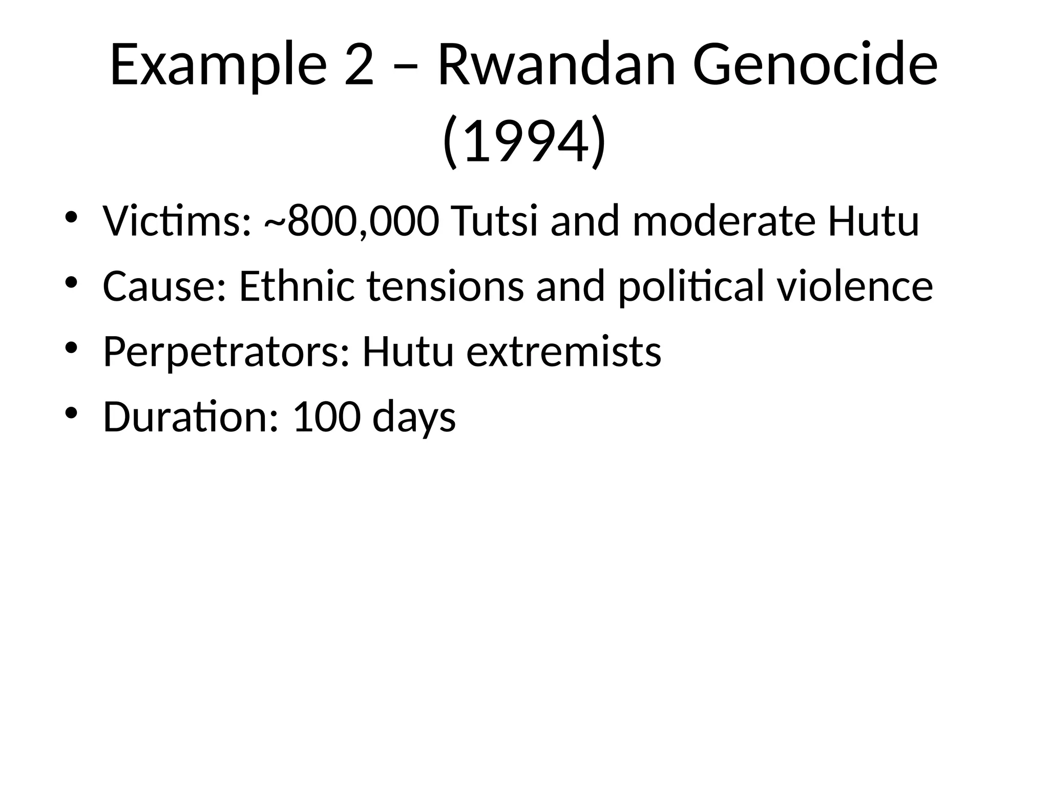 Example 2 – Rwandan Genocide
(1994)
• Victims: ~800,000 Tutsi and moderate Hutu
• Cause: Ethnic tensions and political violence
• Perpetrators: Hutu extremists
• Duration: 100 days
 