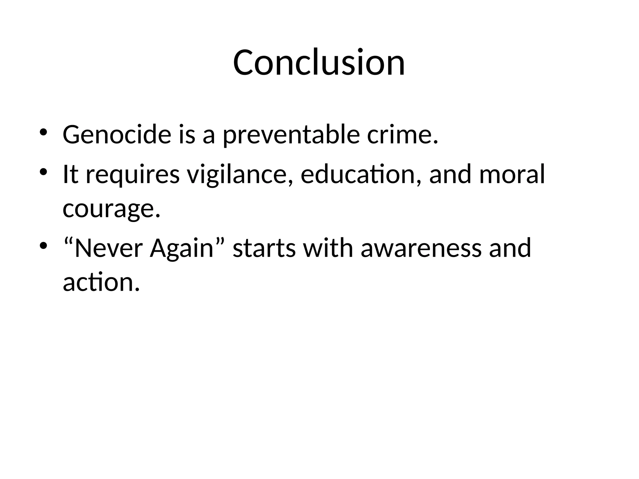 Conclusion
• Genocide is a preventable crime.
• It requires vigilance, education, and moral
courage.
• “Never Again” starts with awareness and
action.
 