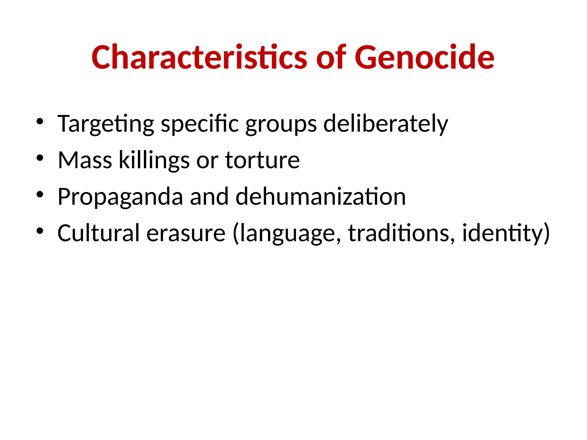 Characteristics of Genocide
• Targeting specific groups deliberately
• Mass killings or torture
• Propaganda and dehumanization
• Cultural erasure (language, traditions, identity)
 