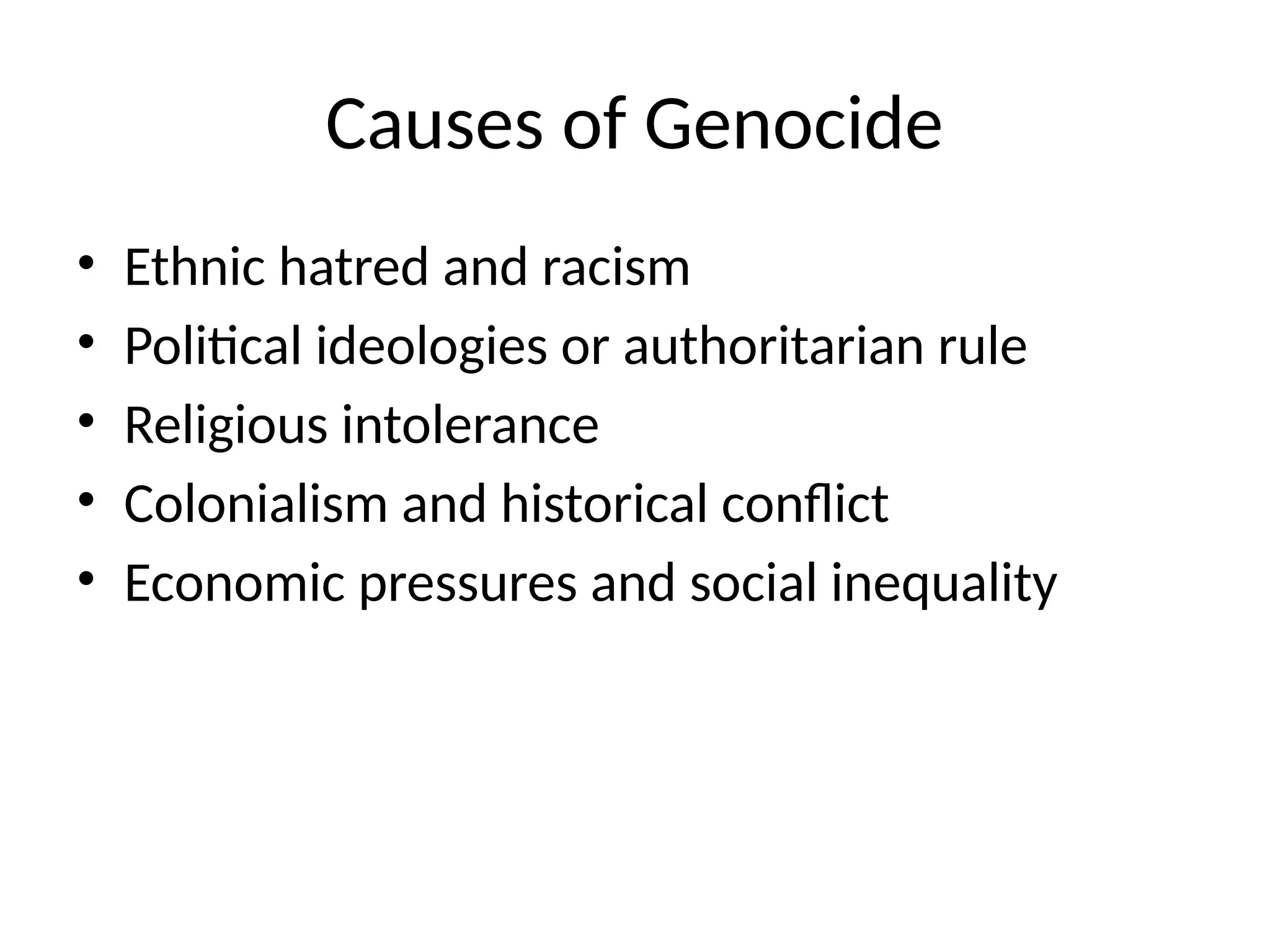 Causes of Genocide
• Ethnic hatred and racism
• Political ideologies or authoritarian rule
• Religious intolerance
• Colonialism and historical conflict
• Economic pressures and social inequality
 
