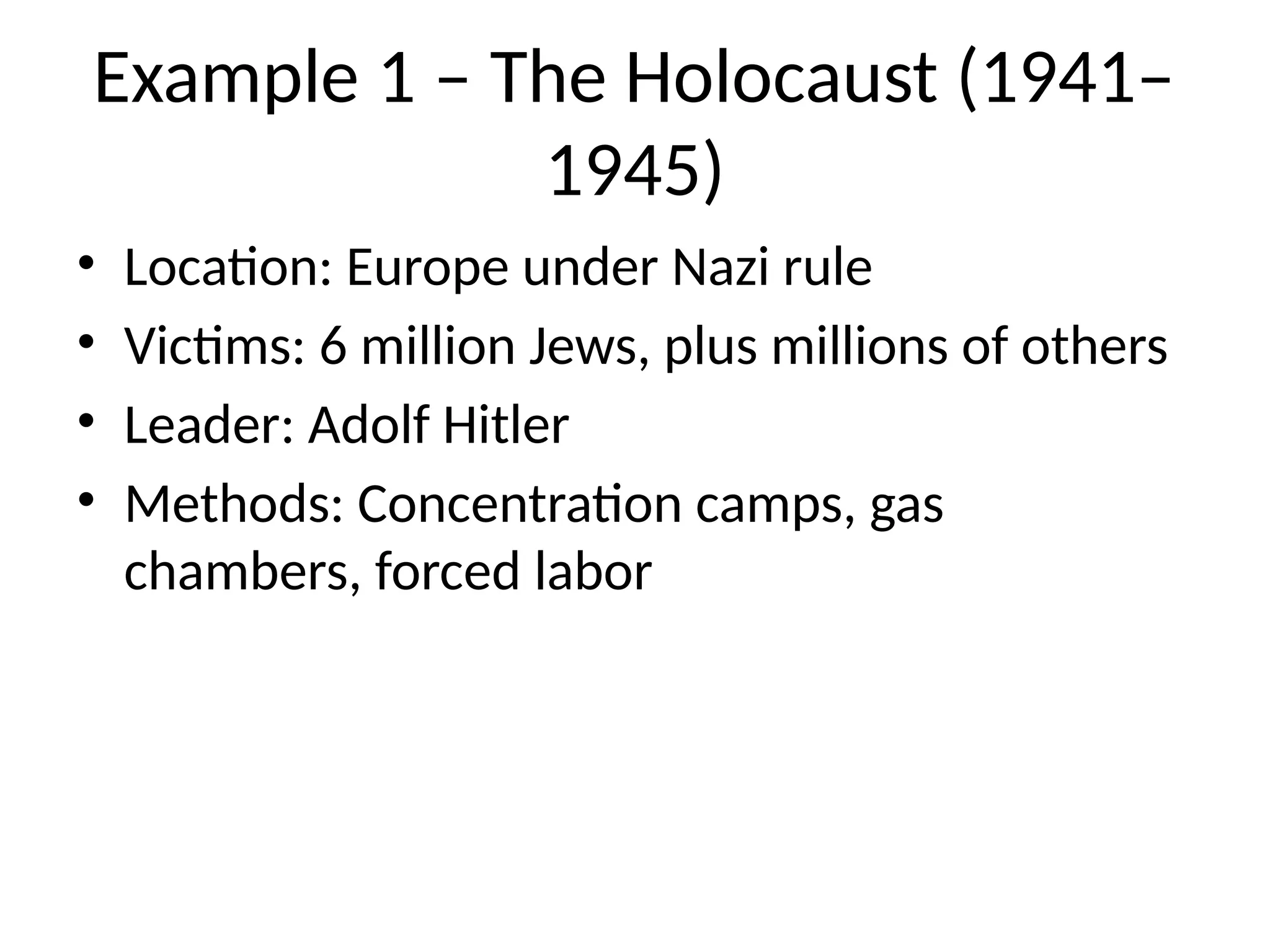 Example 1 – The Holocaust (1941–
1945)
• Location: Europe under Nazi rule
• Victims: 6 million Jews, plus millions of others
• Leader: Adolf Hitler
• Methods: Concentration camps, gas
chambers, forced labor
 