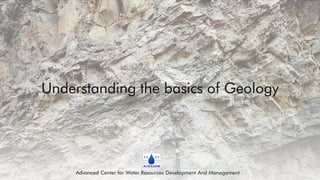 Understanding the basics of Geology
Advanced Center for Water Resources Development And Management
 