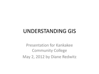 UNDERSTANDING GIS

 Presentation for Kankakee
    Community College
May 2, 2012 by Diane Redwitz
 