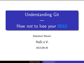 Understanding Git
—
How not to lose your HEAD
Sebastian Neuser
HaSi e.V.
2013-09-26
Sebastian Neuser Understanding Git
 