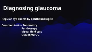 Diagnosing glaucoma
Regular eye exams by ophthalmologist
Common tests - Tonometry
Fundoscopy
Visual field test
Glaucoma OCT
 