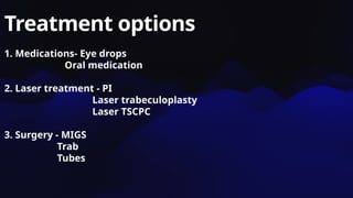 Treatment options
1. Medications- Eye drops
Oral medication
2. Laser treatment - PI
Laser trabeculoplasty
Laser TSCPC
3. Surgery - MIGS
Trab
Tubes
 