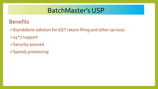 BatchMaster’s USP
Benefits
Standalone solution for GST return filing and other services
24*7 support
Security assured
Speedy processing
 