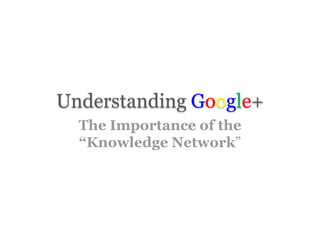 Understanding Google+
The Importance of the
“Knowledge Network”
 