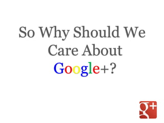 So Why Should We
Care About
Google+?
 