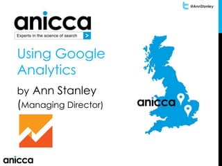 @AnnStanley
Using Google
Analytics
by Ann Stanley
(Managing Director)
 