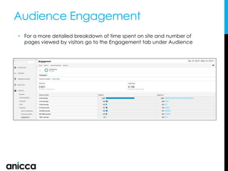Audience Engagement
• For a more detailed breakdown of time spent on site and number of
pages viewed by visitors go to the Engagement tab under Audience
 