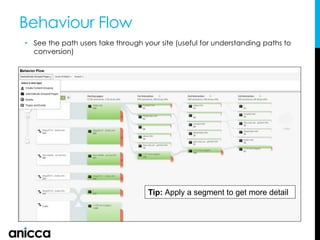 Behaviour Flow
• See the path users take through your site (useful for understanding paths to
conversion)
Tip: Apply a segment to get more detail
 