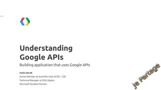 Understanding
Google APIs
Building application that uses Google APIs

Fethi DILMI
Active Member at Scientific Club of ESI – CSE
Technical Manager at GDG Algiers
Microsoft Student Partner
 