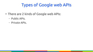 Types of Google web APIs
●
    There are 2 kinds of Google web APIs:
    –   Public APIs.
    –   Private APIs.
 
