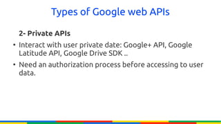 Types of Google web APIs

    2- Private APIs
●
    Interact with user private date: Google+ API, Google
    Latitude API, Google Drive SDK ..
●
    Need an authorization process before accessing to user
    data.
 