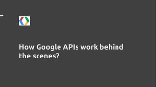 How Google APIs work behind
the scenes?
 