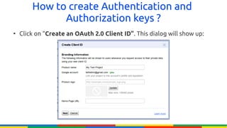 How to create Authentication and
              Authorization keys ?
●
    Click on “Create an OAuth 2.0 Client ID”. This dialog will show up:
 