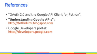 References
●
    “OAuth 2.0 and the Google API Client for Python”.
●
    “Understanding Google APIs” :
    http://fethidilmi.blogspot.com
●
    Google Developers portal:
    http://developers.google.com
 