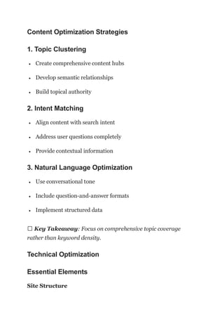 Content Optimization Strategies
1. Topic Clustering
 Create comprehensive content hubs
 Develop semantic relationships
 Build topical authority
2. Intent Matching
 Align content with search intent
 Address user questions completely
 Provide contextual information
3. Natural Language Optimization
 Use conversational tone
 Include question-and-answer formats
 Implement structured data
💡 Key Takeaway: Focus on comprehensive topic coverage
rather than keyword density.
Technical Optimization
Essential Elements
Site Structure
 