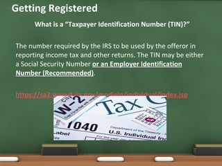 What is a “Taxpayer Identification Number (TIN)?” The number required by the IRS to be used by the offeror in reporting income tax and other returns. The TIN may be either a Social Security Number  or an Employer Identification Number (Recommended) .  h ttps://sa2.www4.irs.gov/modiein/individual/index.jsp Getting Registered 