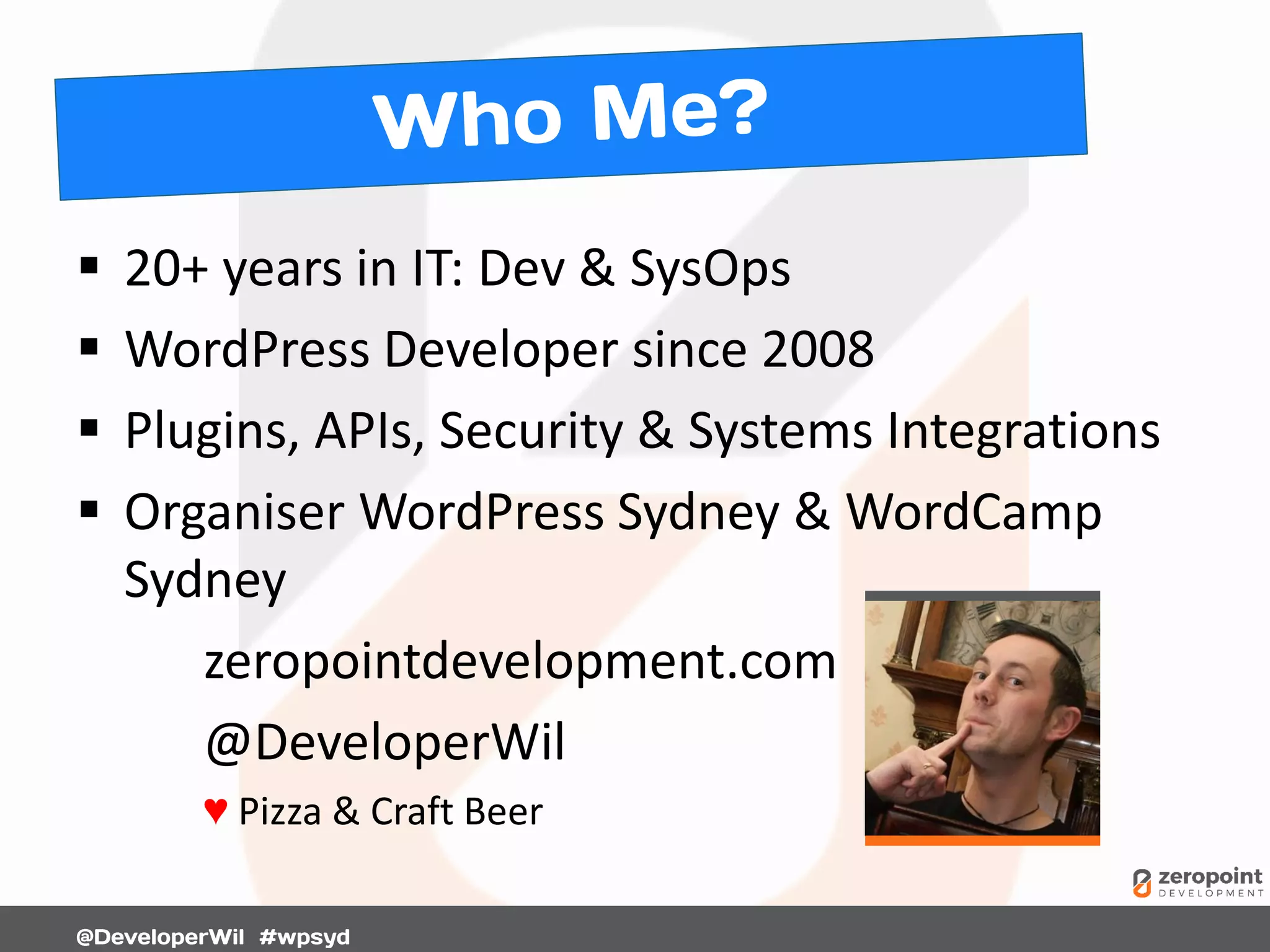  20+ years in IT: Dev & SysOps
 WordPress Developer since 2008
 Plugins, APIs, Security & Systems Integrations
 Organiser WordPress Sydney & WordCamp
Sydney
zeropointdevelopment.com
@DeveloperWil
♥ Pizza & Craft Beer
 
