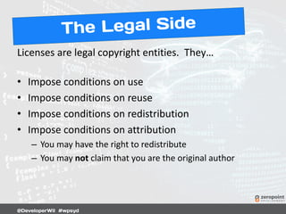Licenses are legal copyright entities. They…
• Impose conditions on use
• Impose conditions on reuse
• Impose conditions on redistribution
• Impose conditions on attribution
– You may have the right to redistribute
– You may not claim that you are the original author
 