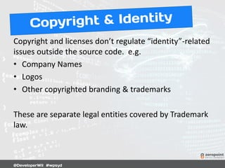 Copyright and licenses don’t regulate “identity”-related
issues outside the source code. e.g.
• Company Names
• Logos
• Other copyrighted branding & trademarks
These are separate legal entities covered by Trademark
law.
 