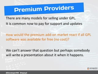 There are many models for selling under GPL.
It is common now to pay for support and updates
How would the premium add-on market react if all GPL
software was available for free (no cost)?
We can’t answer that question but perhaps somebody
will write a presentation about it when it happens.
 