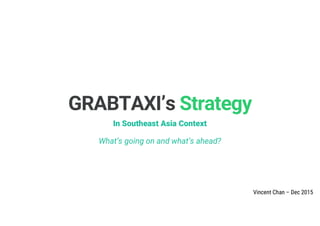 1|
GRABTAXI’s Strategy
In Southeast Asia Context
What’s going on and what’s ahead?
Vincent Chan – Dec 2015
 