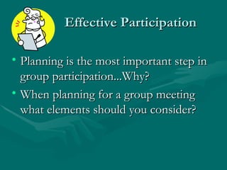 Effective Participation Planning is the most important step in group participation...Why? When planning for a group meeting what elements should you consider? 