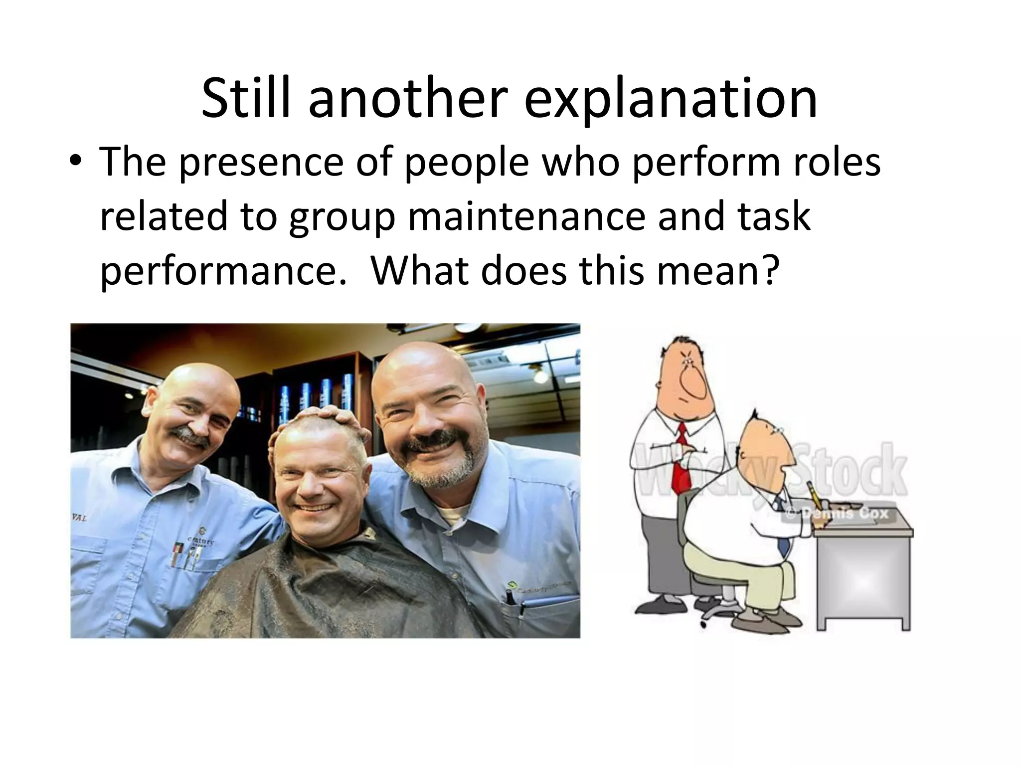 Still another explanation
• The presence of people who perform roles
related to group maintenance and task
performance. What does this mean?
 