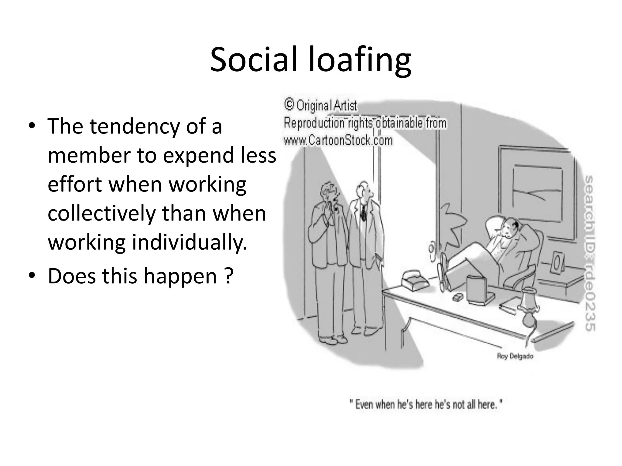 Social loafing
• The tendency of a
member to expend less
effort when working
collectively than when
working individually.
• Does this happen ?
 