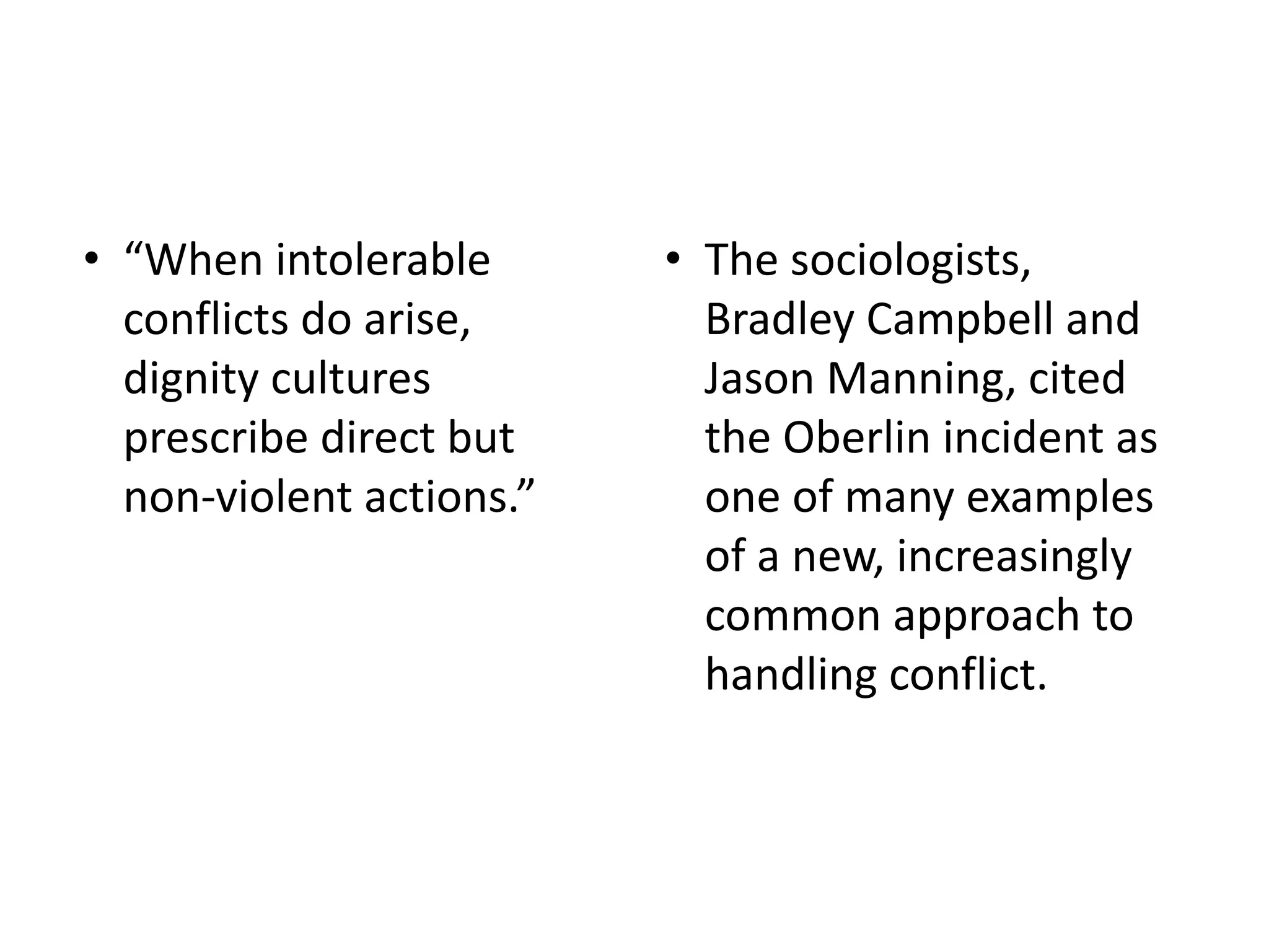 • “When intolerable
conflicts do arise,
dignity cultures
prescribe direct but
non-violent actions.”
• The sociologists,
Bradley Campbell and
Jason Manning, cited
the Oberlin incident as
one of many examples
of a new, increasingly
common approach to
handling conflict.
 