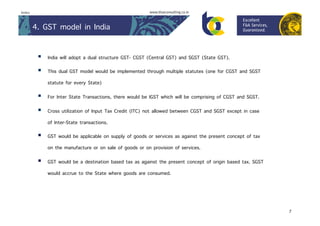 7
Index
4. GST model in India
§  India will adopt a dual structure GST- CGST (Central GST) and SGST (State GST).
§  This...