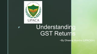 z Understanding
GST Returns
~By Dheeraj Mundra (UPACA’in)
 