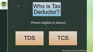 z
Who is Tax
Deductor?
TDS TCS
Person eligible to deduct:-
~By Dheeraj Mundra (UPACA’in)
 