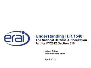 Understanding H.R.1540:
The National Defense Authorization
Act for FY2012 Section 818
Kristal Snider
Vice President, ERAI
April 2012
 