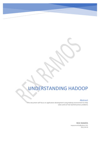 UNDERSTANDING HADOOP
REX RAMOS
rexjasonramos@yahoo.com
2021-04-20
Abstract
This document will focus on application development using Hadoop environment to help
solve some of real-world business problems
 