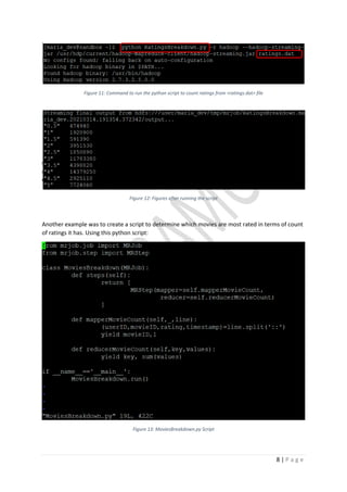 8 | P a g e
Figure 11: Command to run the python script to count ratings from <ratings.dat> file
Figure 12: Figures after running the script
Another example was to create a script to determine which movies are most rated in terms of count
of ratings it has. Using this python script:
Figure 13: MoviesBreakdown.py Script
 