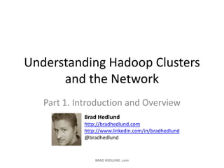 Understanding Hadoop Clusters and the Network Part 1. Introduction and Overview BRAD HEDLUND .com Brad Hedlund http://bradhedlund.com http://www.linkedin.com/in/bradhedlund @bradhedlund 