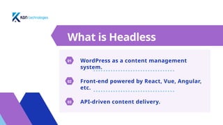 What is Headless
WordPress?
WordPress as a content management
system.
01
Front-end powered by React, Vue, Angular,
etc.
02
API-driven content delivery.
03
 